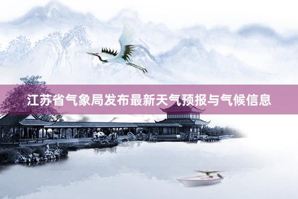 江苏省气象局发布最新天气预报与气候信息
